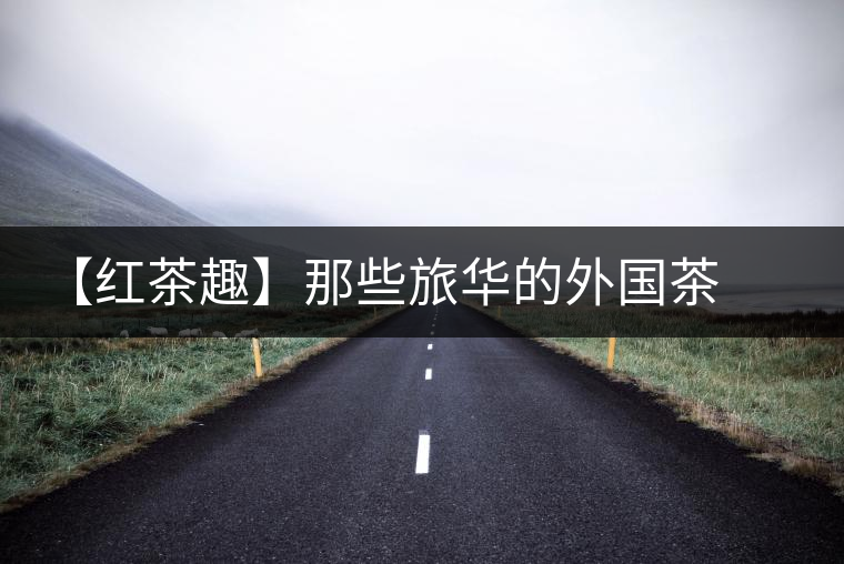 【紅茶趣】那些旅華的外國(guó)茶人 【紅茶趣】那些旅華的外國(guó)茶人