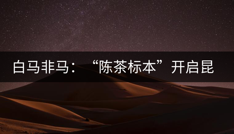 白馬非馬：“陳茶標(biāo)本”開(kāi)啟昆明倉(cāng)大時(shí)代