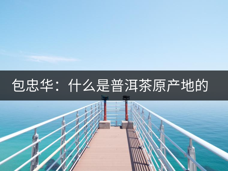 包忠華：什么是普洱茶原產(chǎn)地的核心價值？