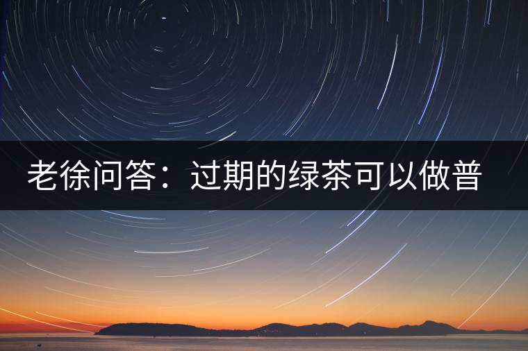 老徐問答：過(guò)期的綠茶可以做普洱茶嗎？