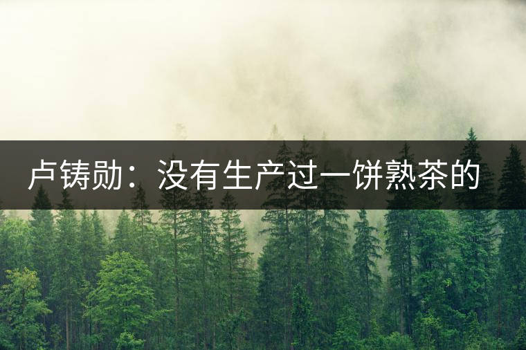 盧鑄勛:沒有生產(chǎn)過(guò)一餅熟茶的“熟茶教父” 盧鑄勛:沒有生產(chǎn)過(guò)一餅熟茶的“熟茶教父”