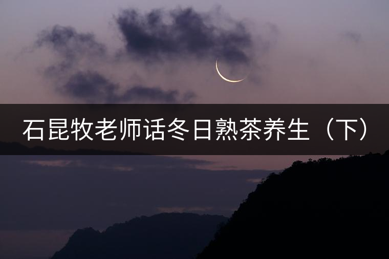 石昆牧老師話冬日熟茶養(yǎng)生（下）