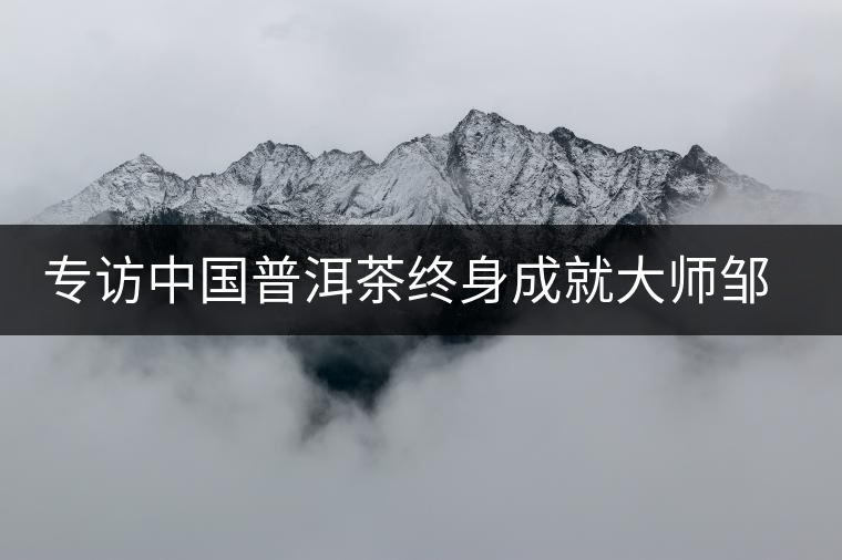 專訪中國普洱茶終身成就大師鄒炳良先生