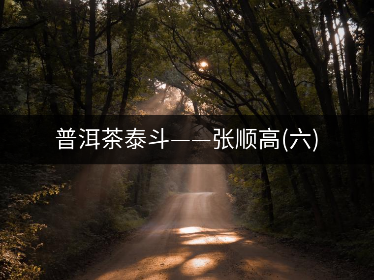 普洱茶泰斗——張順高(六) 普洱茶泰斗——張順高(六)