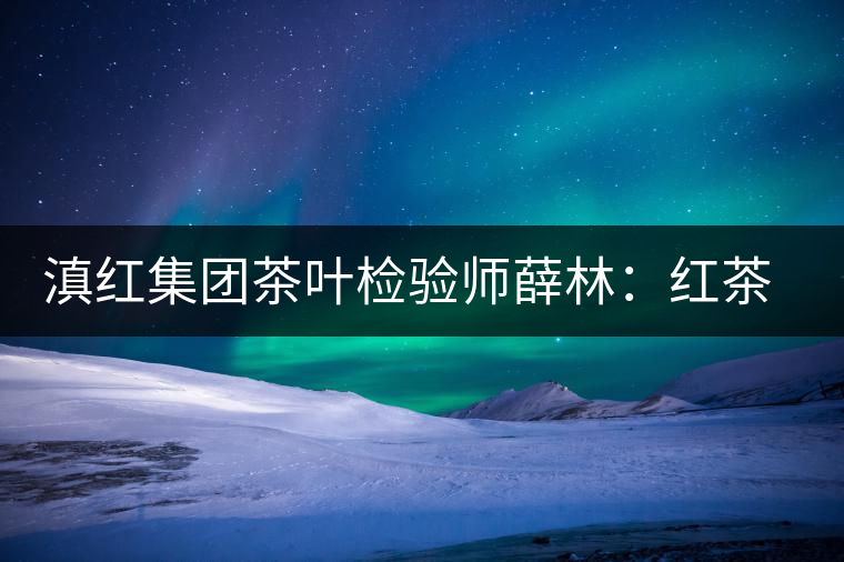 滇紅集團(tuán)茶葉檢驗(yàn)師薛林：紅茶的不解之緣