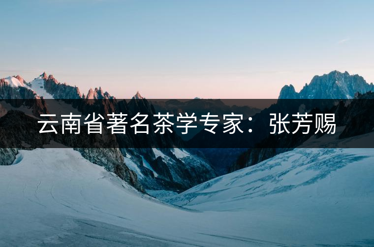 云南省著名茶學專家:張芳賜 云南省著名茶學專家:張芳賜