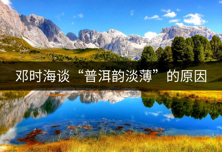 鄧時(shí)海談“普洱韻淡薄”的原因 鄧時(shí)海談“普洱韻淡薄”的原因
