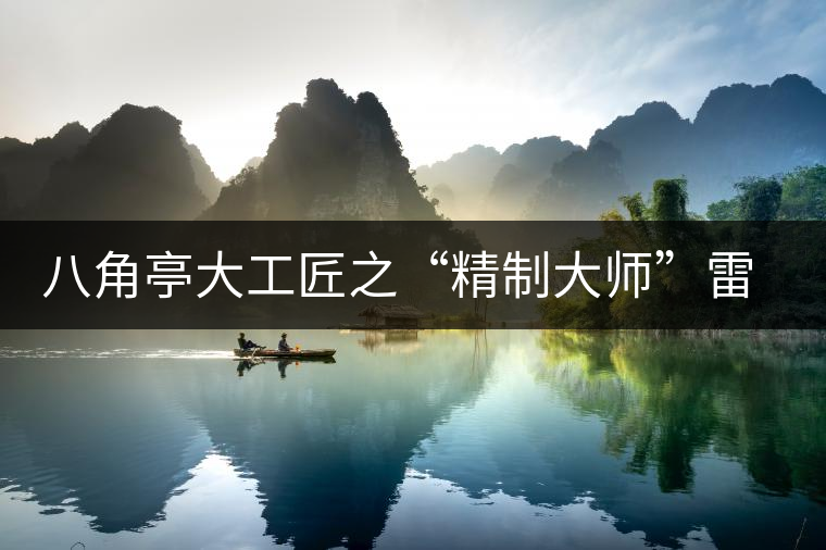 八角亭大工匠之“精制大師”雷國(guó)昌 八角亭大工匠之“精制大師”雷國(guó)昌