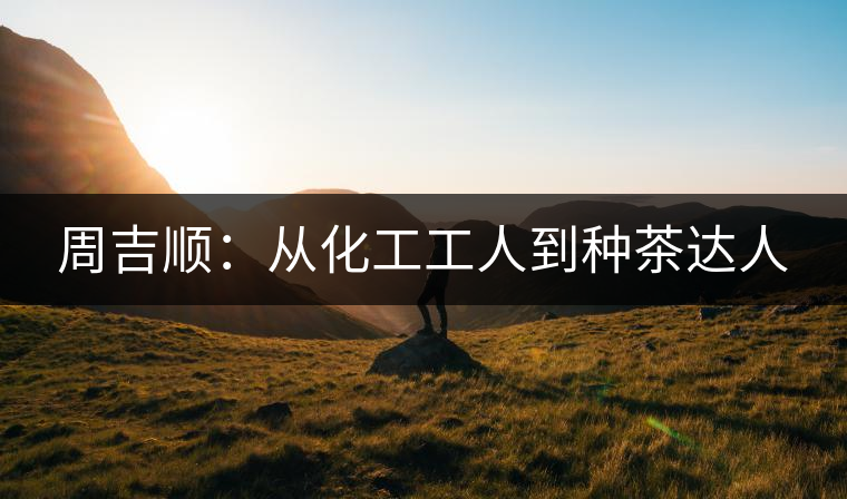 周吉順：從化工工人到種茶達(dá)人