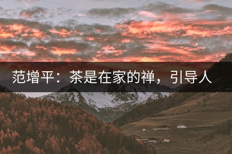 范增平：茶是在家的禪，引導(dǎo)人向善的本性