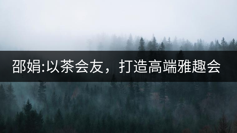 邵娟:以茶會友，打造高端雅趣會所