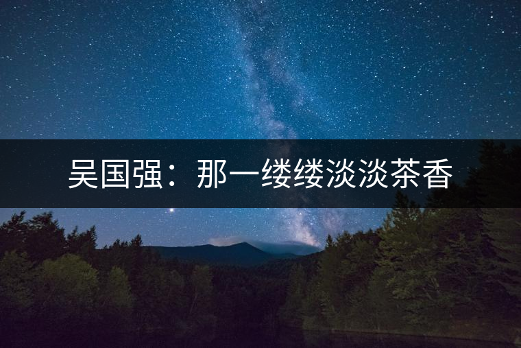 吳國強(qiáng):那一縷縷淡淡茶香 吳國強(qiáng):那一縷縷淡淡茶香