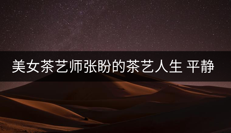 美女茶藝師張盼的茶藝人生 平靜和自信 美女茶藝師張盼的茶藝人生 平靜和自信