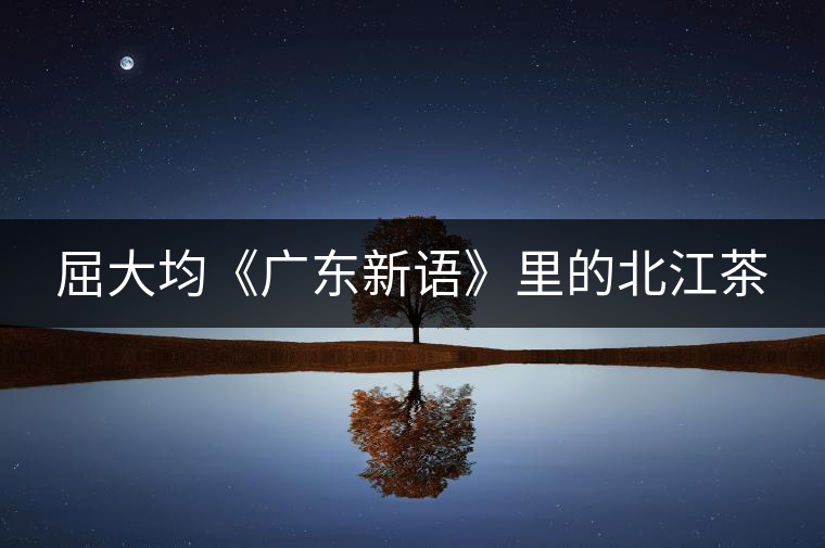 屈大均《廣東新語》里的北江茶 屈大均《廣東新語》里的北江茶