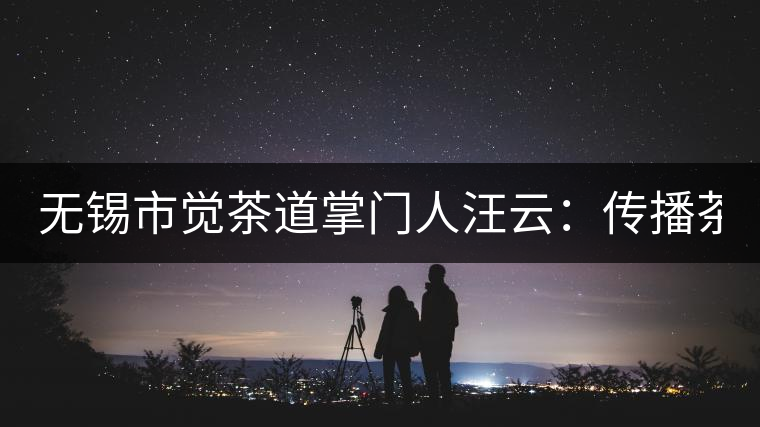 無(wú)錫市覺(jué)茶道掌門(mén)人汪云:傳播茶文化 生命與茶相處 無(wú)錫市覺(jué)茶道掌門(mén)人汪云:傳播茶文化 生命與茶相處