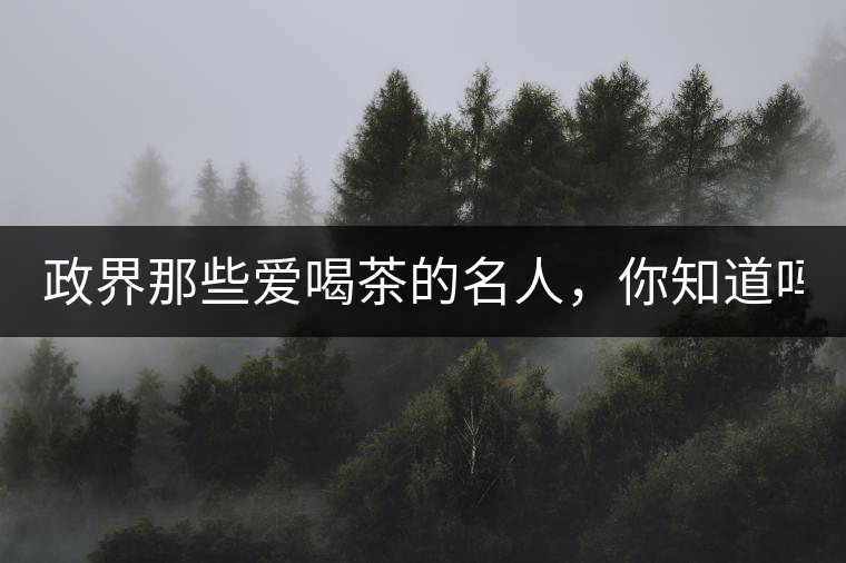 政界那些愛喝茶的名人，你知道嗎？