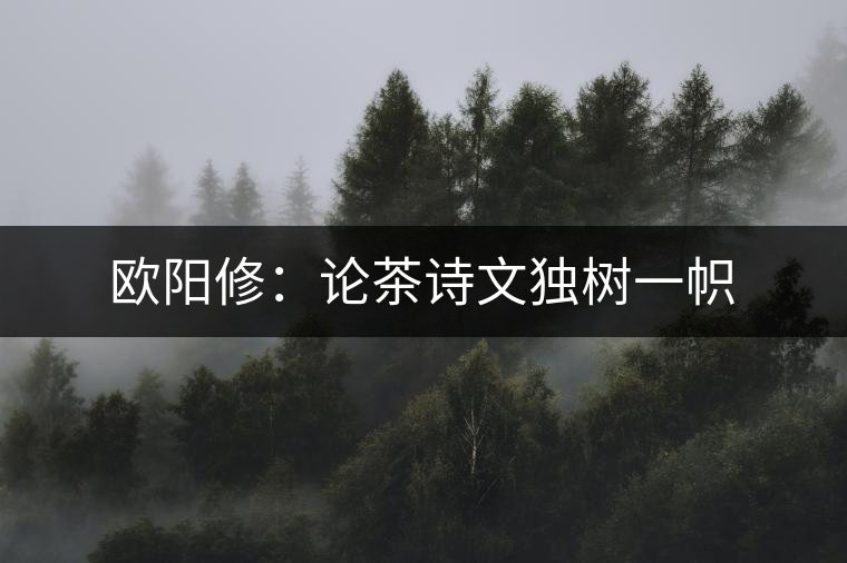 歐陽修:論茶詩文獨樹一幟 歐陽修:論茶詩文獨樹一幟