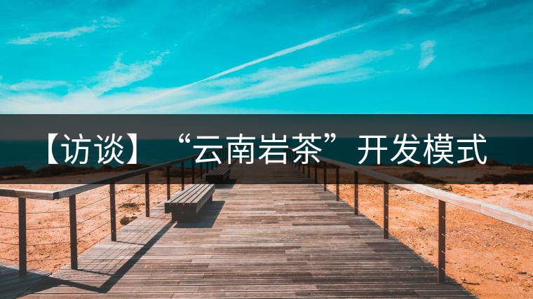 【訪談】“云南巖茶”開發(fā)模式:古純品牌轉(zhuǎn)型升級(jí)的范本 【訪談】“云南巖茶”開發(fā)模式:古純品牌轉(zhuǎn)型升級(jí)的范本