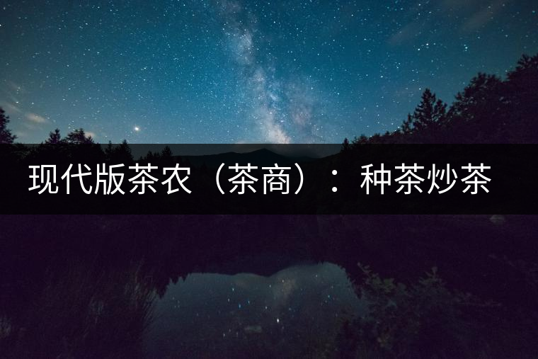 現(xiàn)代版茶農(nóng)(茶商):種茶炒茶賣(mài)茶開(kāi)茶館 現(xiàn)代版茶農(nóng)(茶商):種茶炒茶賣(mài)茶開(kāi)茶館