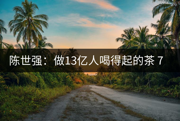 陳世強(qiáng):做13億人喝得起的茶 70億人愿意喝的放心茶 陳世強(qiáng):做13億人喝得起的茶 70億人愿意喝的放心茶