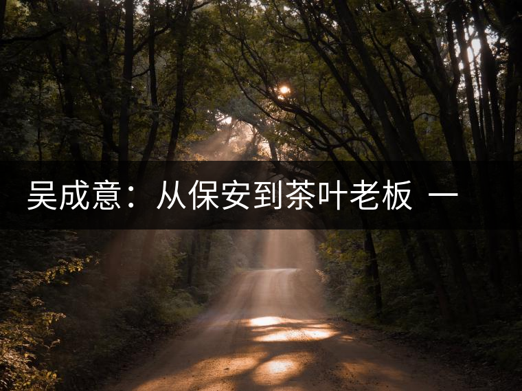 吳成意：從保安到茶葉老板  一年“掃樓”賣茶8噸