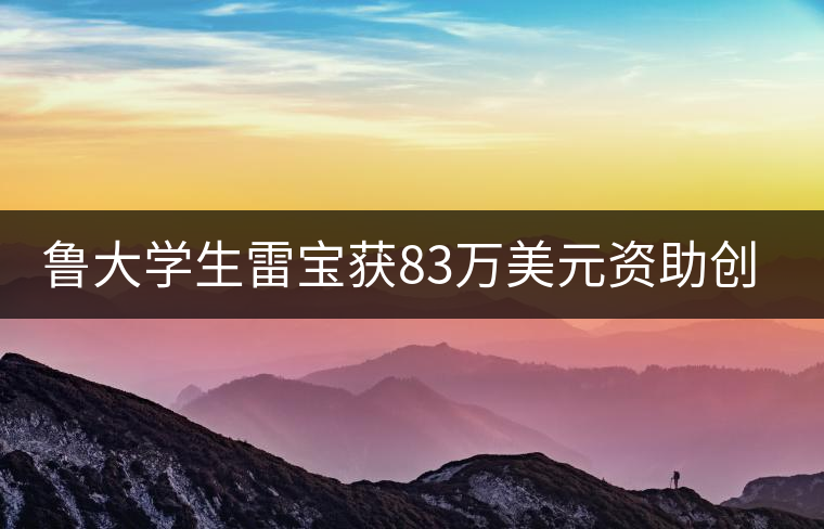魯大學(xué)生雷寶獲83萬美元資助創(chuàng)建中國茶品牌 魯大學(xué)生雷寶獲83萬美元資助創(chuàng)建中國茶品牌