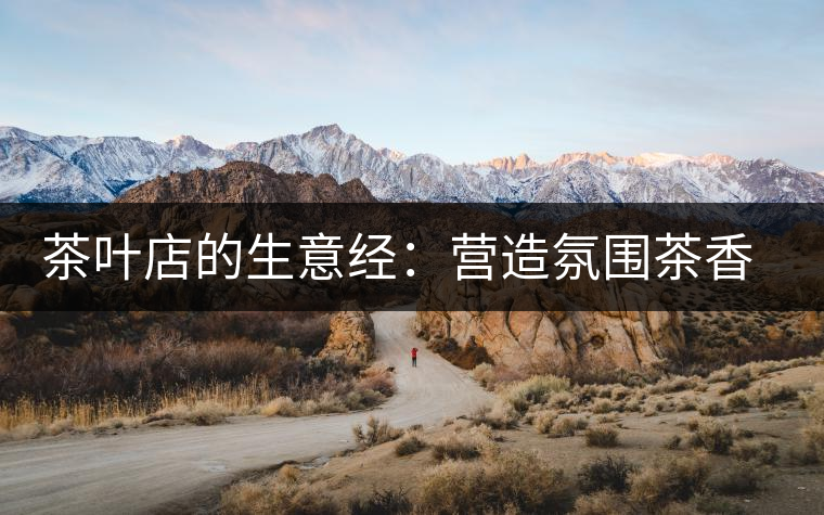茶葉店的生意經:營造氛圍茶香更濃 茶葉店的生意經:營造氛圍茶香更濃