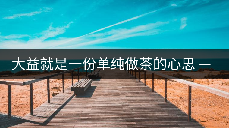 大益就是一份單純做茶的心思 ——金憲國(guó)