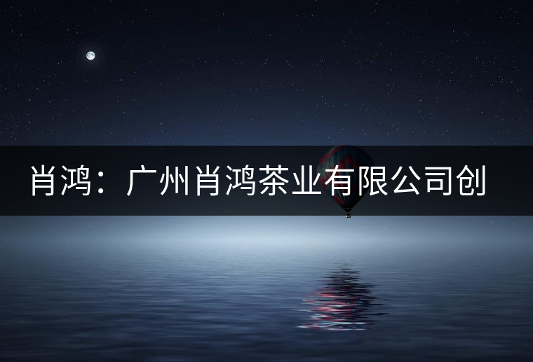 肖鴻：廣州肖鴻茶業(yè)有限公司創(chuàng)始人