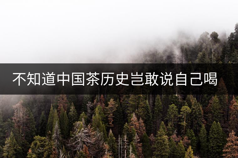 不知道中國茶歷史豈敢說自己喝茶 不知道中國茶歷史豈敢說自己喝茶
