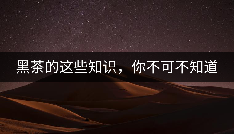 黑茶的這些知識，你不可不知道