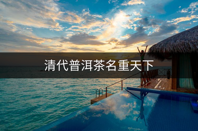 清代普洱茶名重天下