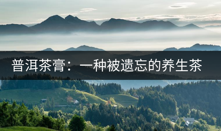 普洱茶膏：一種被遺忘的養(yǎng)生茶文化