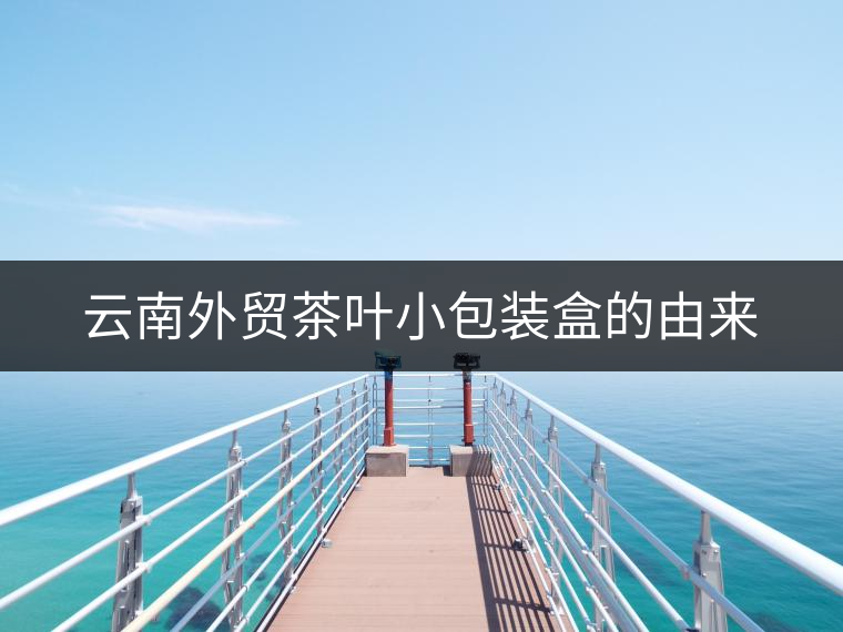 云南外貿(mào)茶葉小包裝盒的由來(lái) 云南外貿(mào)茶葉小包裝盒的由來(lái)