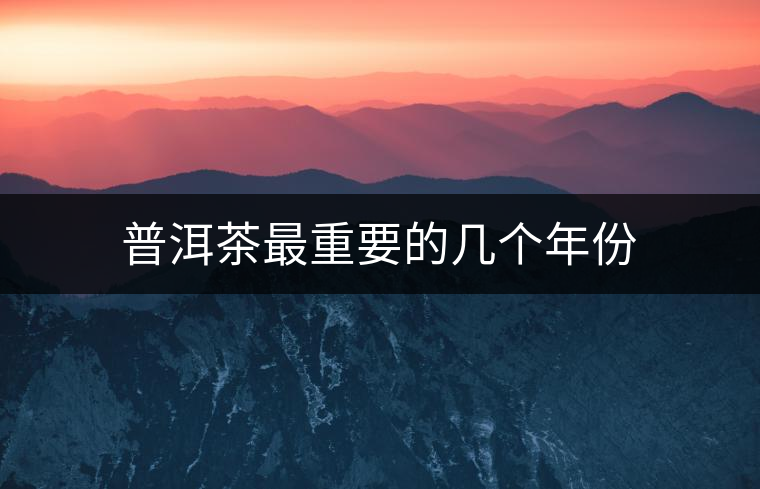 普洱茶最重要的幾個(gè)年份