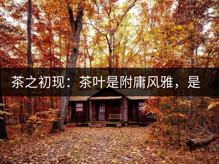 茶之初現(xiàn)：茶葉是附庸風(fēng)雅，是禪茶一味，更是王朝興衰