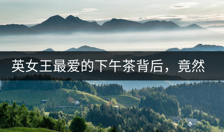 英女王最愛的下午茶背后，竟然隱藏著這些秘事？