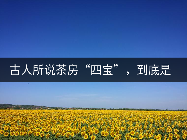 古人所說茶房“四寶”，到底是哪四寶？
