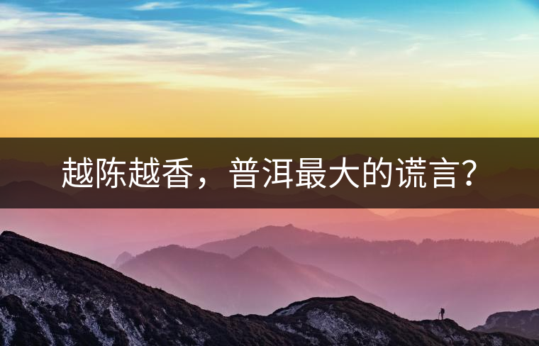 越陳越香，普洱最大的謊言？