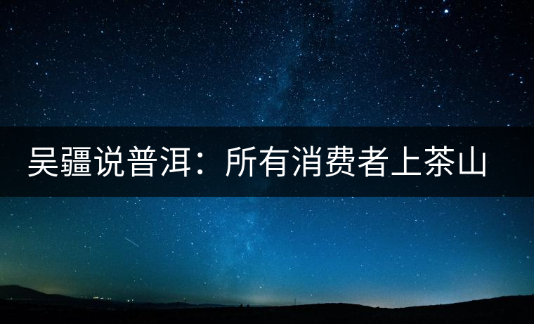 吳疆說普洱：所有消費者上茶山就能保證收到純料？