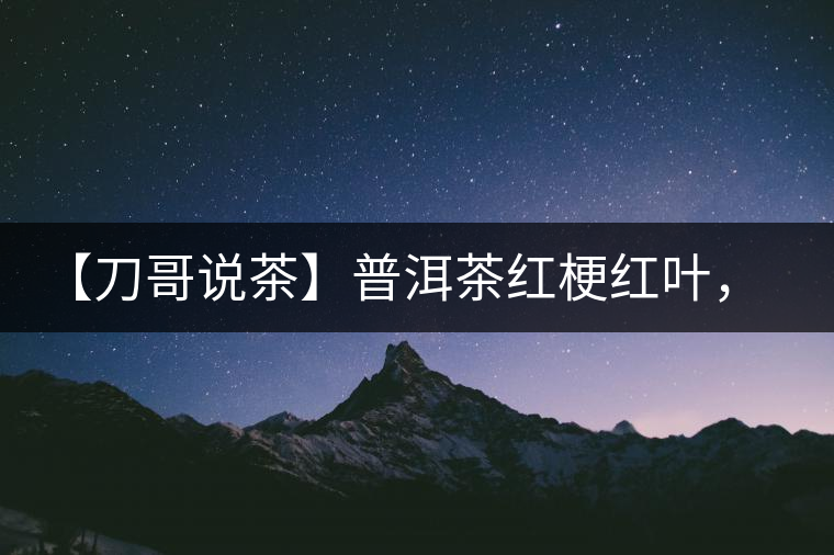 【刀哥說茶】普洱茶紅梗紅葉，這鍋誰來背？