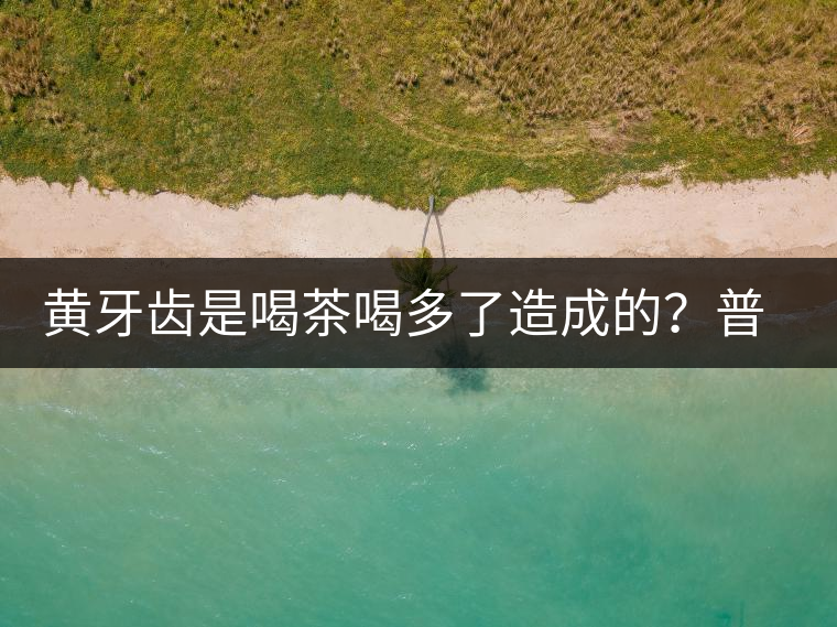 黃牙齒是喝茶喝多了造成的？普洱茶表示這鍋我不背