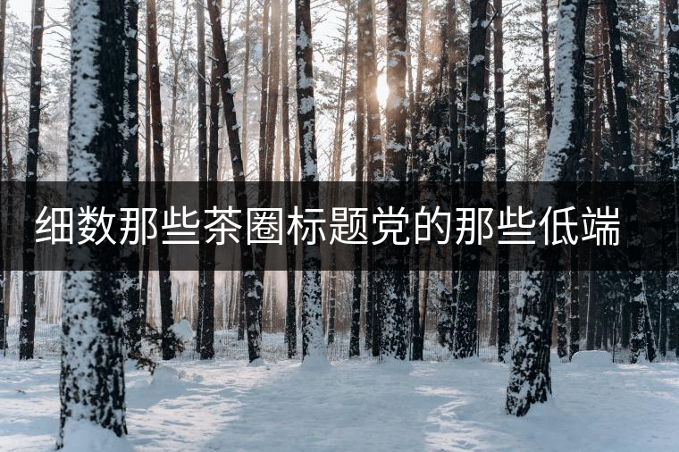 細數(shù)那些茶圈標(biāo)題黨的那些低端套路，還能撐多久？