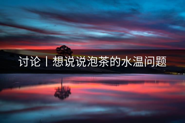 討論丨想說(shuō)說(shuō)泡茶的水溫問(wèn)題 討論丨想說(shuō)說(shuō)泡茶的水溫問(wèn)題