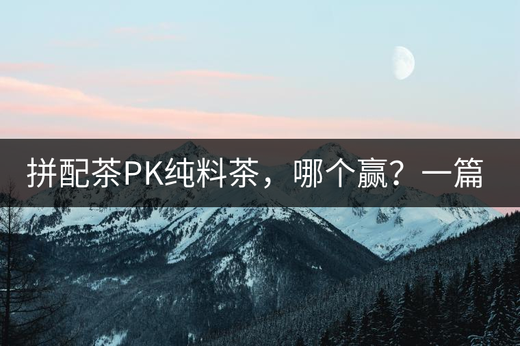 拼配茶PK純料茶，哪個(gè)贏？一篇文章為你全面解讀