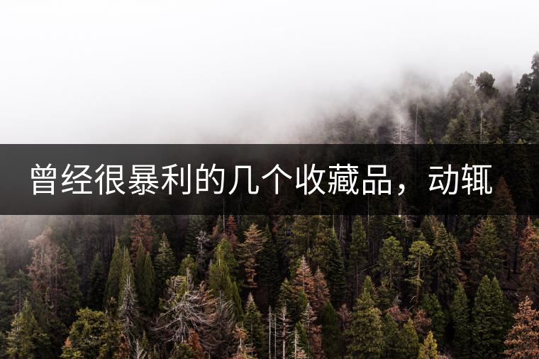 曾經(jīng)很暴利的幾個收藏品，動輒就賺上千萬，最后一個至今大熱