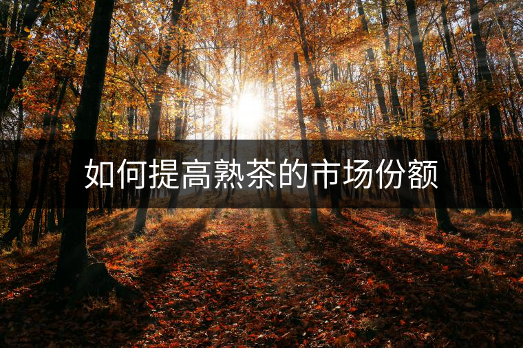 如何提高熟茶的市場份額 如何提高熟茶的市場份額