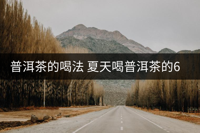 普洱茶的喝法 夏天喝普洱茶的6種品類 普洱茶的喝法 夏天喝普洱茶的6種品類