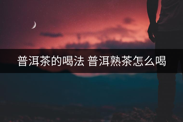 普洱茶的喝法 普洱熟茶怎么喝 普洱茶的喝法 普洱熟茶怎么喝