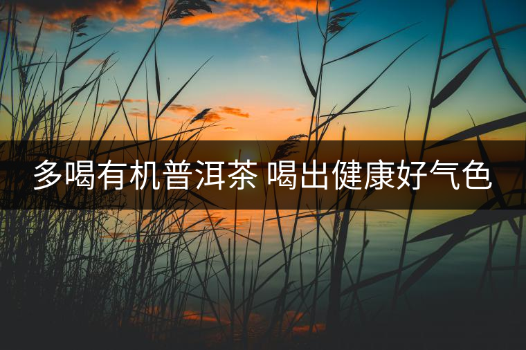多喝有機普洱茶 喝出健康好氣色 多喝有機普洱茶 喝出健康好氣色